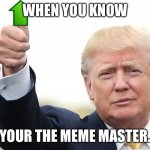 Trump Upvote | WHEN YOU KNOW; YOUR THE MEME MASTER. | image tagged in trump upvote | made w/ Imgflip meme maker