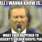 Come on be honest, when was the last time you thought about Jimmy Swaggert? | ALL I WANNA KNOW IS... WHAT EVER HAPPENED TO SWAGGERT'S GOLDEN GOSPEL PIANO? | image tagged in jimmy swaggert | made w/ Imgflip meme maker