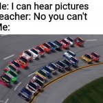 Who's the teacher now | Me: I can hear pictures; Teacher: No you can't; Me: | image tagged in nascar1 | made w/ Imgflip meme maker