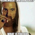 Christmas 2019: | HEY DAD, REMEMBER THAT JOB GUY? WHAT IF YOU DID THAT TO LIKE...EVERYBODY? | image tagged in jesus mcconaughey | made w/ Imgflip meme maker