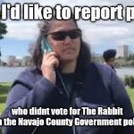White lady calls cops | Hello, I'd like to report people; who didnt vote for The Rabbit in the Navajo County Government poll. | image tagged in white lady calls cops | made w/ Imgflip meme maker