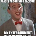 Pee Wee taped | I'M REALLY GLAD PLACES ARE OPENING BACK UP! MY ENTERTAINMENT LEVEL IS THIS NOW.... | image tagged in pee wee taped,coronavirus,quarantine | made w/ Imgflip meme maker