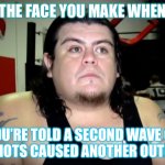 Covidiots | THE FACE YOU MAKE WHEN; YOU’RE TOLD A SECOND WAVE OF COVIDIOTS CAUSED ANOTHER OUTBREAK | image tagged in what | made w/ Imgflip meme maker