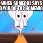 Bobby sponge | WHEN SOMEONE SAYS DID YOU DO THE HOMEWORK | image tagged in squidward in tehran face | made w/ Imgflip meme maker