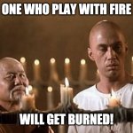 Kung fu | ONE WHO PLAY WITH FIRE; WILL GET BURNED! | image tagged in kung fu | made w/ Imgflip meme maker