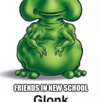 Every single time | I HOPE THE FRIENDS IN THE NEW SCHOOL BE NORMAL; FRIENDS IN NEW SCHOOL | image tagged in glonk | made w/ Imgflip meme maker