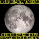 MOON!!!!!!!!!!!!!!!!!!!! | WITH ALL THIS NEW TECHNOLOGY; AND WE STILL HAVE NOTHING BUT BLACK AND WHITE PICTURES OF THE MOON | image tagged in no color moon,full moon,funny,memes,moonlight | made w/ Imgflip meme maker