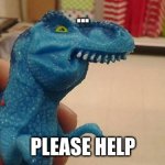 Dinosaurio F | ... PLEASE HELP | image tagged in dinosaurio f | made w/ Imgflip meme maker