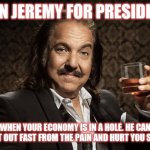 ron jeremy | RON JEREMY FOR PRESIDENT; WHEN YOUR ECONOMY IS IN A HOLE. HE CAN PULL IT OUT FAST FROM THE PAIN AND HURT YOU SUFFER. | image tagged in ron jeremy,president,economy,hole,painful | made w/ Imgflip meme maker