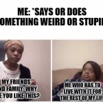 Me explaining why | ME: *SAYS OR DOES SOMETHING WEIRD OR STUPID*; MY FRIENDS AND FAMILY: WHY ARE YOU LIKE THIS? ME WHO HAS TO LIVE WITH IT FOR THE REST OF MY LIFE | image tagged in me explaining why | made w/ Imgflip meme maker
