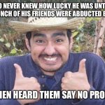 Mexican is pleased | LEMO NEVER KNEW HOW LUCKY HE WAS UNTIL HE AND A BUNCH OF HIS FRIENDS WERE ABDUCTED BY ALIENS; AND THEN HEARD THEM SAY NO PROBLEMO | image tagged in mexican is pleased,aliens,abduction,memes,funny,terrible puns | made w/ Imgflip meme maker