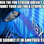 Hax intensify | WHEN THE FUN STREAM DOESN'T LET YOU SUBMIT YOUR GIF FOR A STUPID REASON; SO YOU SUBMIT IT IN ANOTHER STREAM | image tagged in hax,fun stream,stream,gif,stupid,submit | made w/ Imgflip meme maker