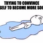 Lying on the floor crying | TRYING TO CONVINCE MYSELF TO BECOME MORE SOCIAL | image tagged in lying on the floor crying | made w/ Imgflip meme maker