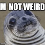 I'm not weird | I'M  NOT WEIRD... | image tagged in gifs,awkward seal | made w/ Imgflip video-to-gif maker