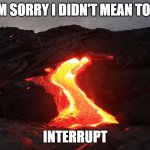Josiah Dahl | IM SORRY I DIDN'T MEAN TOO; INTERRUPT | image tagged in lava | made w/ Imgflip meme maker