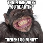 lol | THAT TIME WHEN YOU'RE ACTING; "HEHEHE SO FUNNY" | image tagged in happy monkey now | made w/ Imgflip meme maker