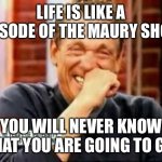 Laughing Maury | LIFE IS LIKE A EPISODE OF THE MAURY SHOW; YOU WILL NEVER KNOW WHAT YOU ARE GOING TO GET | image tagged in laughing maury | made w/ Imgflip meme maker