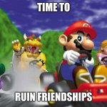 Mario Kart 64 | TIME TO; RUIN FRIENDSHIPS | image tagged in mario kart 64 | made w/ Imgflip meme maker