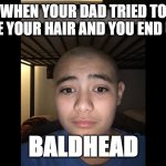 BALDHEAD | WHEN YOUR DAD TRIED TO FADE YOUR HAIR AND YOU END UP A; BALDHEAD | image tagged in baldhead | made w/ Imgflip meme maker