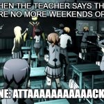 Assassination classroom  | WHEN THE TEACHER SAYS THAT THERE ARE NO MORE WEEKENDS OR BREAKS; EVERY ONE: ATTAAAAAAAAAAACK!!!!!!!!!!!! | image tagged in assassination classroom | made w/ Imgflip meme maker