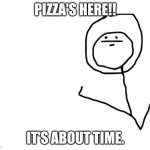 Pizza's here | PIZZA'S HERE!! IT'S ABOUT TIME. | image tagged in it's something clean | made w/ Imgflip meme maker