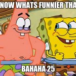 24!?!?!?!!? | YOU KNOW WHATS FUNNIER THAN 24? BAHAHA 25 | image tagged in spongebob and patrick humor,meme,school life | made w/ Imgflip meme maker