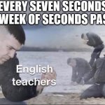 English teachers | EVERY SEVEN SECONDS A WEEK OF SECONDS PASS | image tagged in english teachers | made w/ Imgflip meme maker