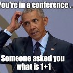 Obama's Mathematics | You're in a conference . . . Someone asked you 
what is 1+1 | image tagged in obama's mathematica | made w/ Imgflip meme maker
