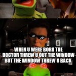 Kermit Triggered | U MUM GAY WHEN U WERE BORN THE DOCTOR THREW U OUT THE WINDOW BUT THE WINDOW THREW U BACK | image tagged in kermit triggered | made w/ Imgflip meme maker