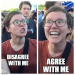 Triggered | DISAGREE      WITH ME; AGREE WITH ME | image tagged in triggered hypocrite feminist | made w/ Imgflip meme maker