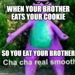I hate when this happens smh | WHEN YOUR BROTHER EATS YOUR COOKIE; SO YOU EAT YOUR BROTHER | image tagged in cha cha real smooth | made w/ Imgflip meme maker