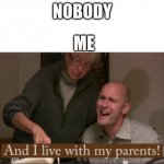 bruh | NOBODY; ME | image tagged in i live with my parents | made w/ Imgflip meme maker