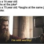 I'm still worthy | Me as a 16 year old: *laughs at the joke*
Me as a 75 year old: *laughs at the same joke*
The joke: | image tagged in i'm still worthy,memes,jokes,young,old | made w/ Imgflip meme maker