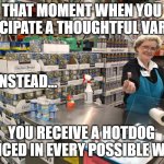 Costco Sample Lady | THAT MOMENT WHEN YOU ANTICIPATE A THOUGHTFUL VARIETY; BUT INSTEAD... YOU RECEIVE A HOTDOG SLICED IN EVERY POSSIBLE WAY | image tagged in costco sample lady | made w/ Imgflip meme maker