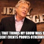 Springer Show Staged | FOR ALL THAT THINKS MY SHOW WAS STAGED,
RECENT EVENTS PROVES OTHERWISE. | image tagged in jerry springer | made w/ Imgflip meme maker