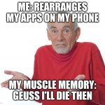 Geuss I'll just die then | ME: REARRANGES MY APPS ON MY PHONE; MY MUSCLE MEMORY: GEUSS I'LL DIE THEN | image tagged in geuss i'll just die then | made w/ Imgflip meme maker