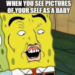 face meme | WHEN YOU SEE PICTURES OF YOUR SELF AS A BABY | image tagged in weird spongbob | made w/ Imgflip meme maker