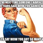 we can do it girl power | THE NEXT TIME SOMEONE I HAVEN’T SEEN IN YEARS SAID WOW YOU GAINED WEIGHT; I’M GOING TO SAY WOW YOU GOT SO MANY WRINKLES | image tagged in we can do it girl power | made w/ Imgflip meme maker