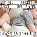 I wonder what he's thinking | HER: I WONDER IF HE IS THINKING ABOUT OTHER WOMEN? HIM: HOW MANY GB OF RAM DID TERMINATOR HAVE? | image tagged in i wonder what he's thinking | made w/ Imgflip meme maker