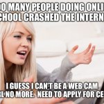 frustrated hot computer girl | TOO MANY PEOPLE DOING ONLINE SCHOOL CRASHED THE INTERNET; I GUESS I CAN’T BE A WEB CAM GIRL NO MORE.  NEED TO APPLY FOR CERB. | image tagged in frustrated hot computer girl | made w/ Imgflip meme maker