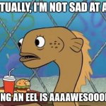 Sadly I Am Only An Eel | ACTUALLY, I'M NOT SAD AT ALL. BEING AN EEL IS AAAAWESOOOME! | image tagged in memes,sadly i am only an eel | made w/ Imgflip meme maker