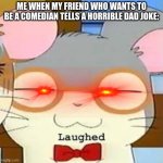 Dexter Funny Laughed | ME WHEN MY FRIEND WHO WANTS TO BE A COMEDIAN TELLS A HORRIBLE DAD JOKE: | image tagged in dexter funny laughed | made w/ Imgflip meme maker