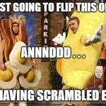 Omeletteville | I'M JUST GOING TO FLIP THIS OMELET; ANNNDDD . . . I'M HAVING SCRAMBLED EGGS | image tagged in omeletteville | made w/ Imgflip meme maker