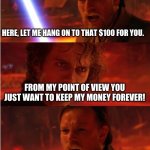 A | HERE, LET ME HANG ON TO THAT $100 FOR YOU. FROM MY POINT OF VIEW YOU JUST WANT TO KEEP MY MONEY FOREVER! THEN YOU ARE LOST!!! | image tagged in lost anakin,memes | made w/ Imgflip meme maker
