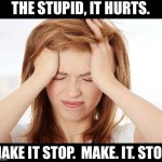 The stupid | THE STUPID, IT HURTS. MAKE IT STOP.  MAKE. IT. STOP. | image tagged in headache | made w/ Imgflip meme maker