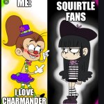 Your starter | ME:; SQUIRTLE FANS; I LOVE CHARMANDER; ... | image tagged in memes,the loud house | made w/ Imgflip meme maker