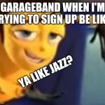 Ya like jazz | GARAGEBAND WHEN I'M TRYING TO SIGN UP BE LIKE; YA LIKE JAZZ? | image tagged in ya like jazz | made w/ Imgflip meme maker