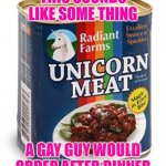 unicorn meat | THIS SOUNDS LIKE SOME THING; A GAY GUY WOULD ORDER AFTER DINNER | image tagged in unicorn meat,memes,funny,funny memes,lmao | made w/ Imgflip meme maker