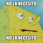 Spongebob Dying of thirst  | NO LA NECESITO; NO LA NECESITO | image tagged in spongebob dying of thirst | made w/ Imgflip meme maker