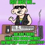 Where Are All The Good Memes???? | ISIT JUST ME ... ... OR ARE THERE VERY FEW GOOD MEMES ON IMGFLIP RIGHT NOW???? | image tagged in is it just me or,imgflip community,stupid memes | made w/ Imgflip meme maker